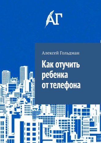 Алексей Гольдман. Как отучить ребенка от телефона