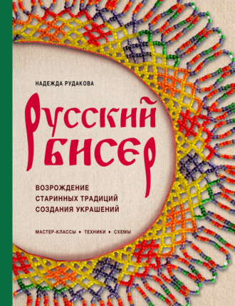 Надежда Рудакова. Русский бисер. Возрождение старинных традиций создания украшений. Техники, схемы, мастер-классы