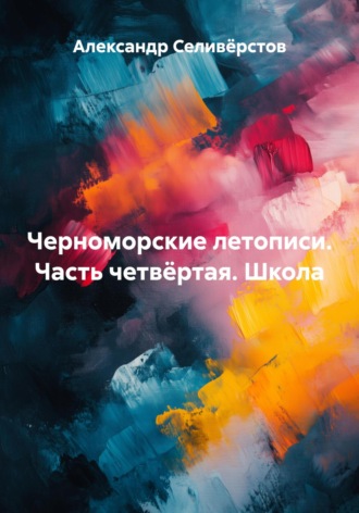 Александр Владимирович Селивёрстов. Черноморские летописи: Часть четвёртая. Школа