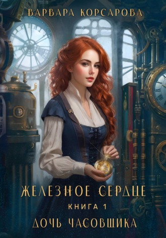 Варвара Корсарова. Железное сердце. Книга 1. Дочь часовщика