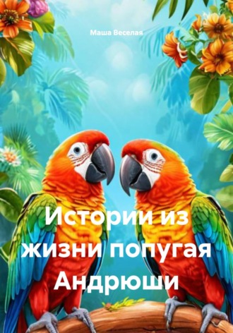 Маша Веселая. Истории из жизни попугая Андрюши