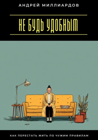 Андрей Миллиардов. Не будь удобным. Как перестать жить по чужим правилам