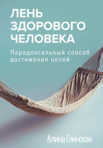 Алина Глинская. Лень здорового человека. Парадоксальный способ достижения целей