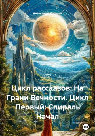 Александр Валериевич Косарев. Цикл рассказов: На Грани Вечности. Цикл Первый: Спираль Начал