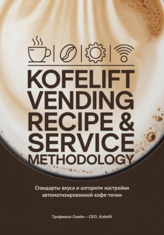 Семён Валерьевич Трофимов. KofeLift Vending Recipe & Service Methodology: стандарты вкуса и алгоритм настройки автоматизированной кофе-точки