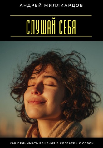 Андрей Миллиардов. Слушай себя. Как принимать решения в согласии с собой