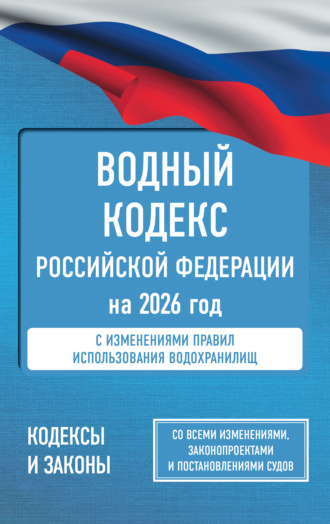 . Водный кодекс Российской Федерации на 2026 год. Со всеми изменениями, законопроектами и постановлениями судов