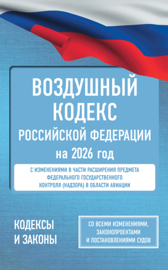 . Воздушный кодекс Российской Федерации на 2026 год. Со всеми изменениями, законопроектами и постановлениями судов