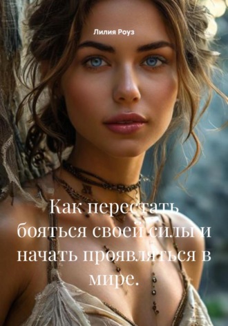 Лилия Роуз. Как перестать бояться своей силы и начать проявляться в мире.