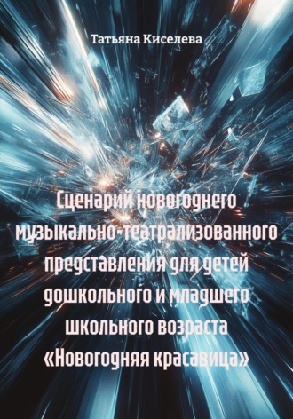 Татьяна Киселева. Сценарий новогоднего музыкально-театрализованного представления для детей дошкольного и младшего школьного возраста «Новогодняя красавица»