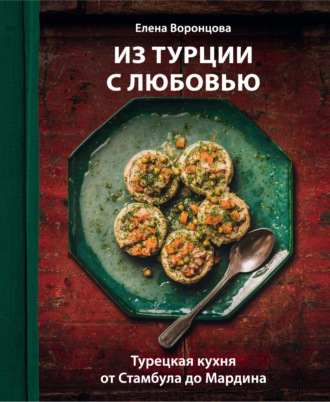 Елена Воронцова. Из Турции с любовью. Турецкая кухня от Стамбула до Мардина