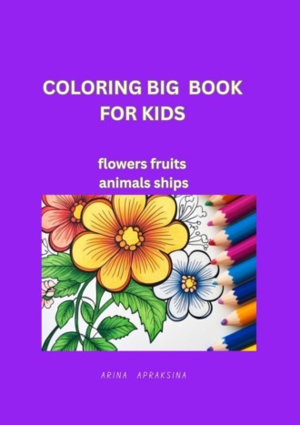 Arina Apraksina. Coloring Big Book for Kids. Flowers, fruites, animals, ships