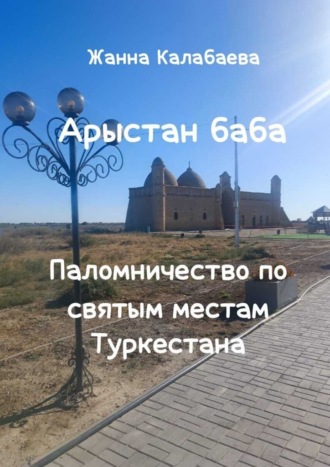 Жанна Калабаева. Арыстан баба. Паломничество по святым местам Туркестана