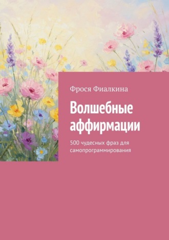 Фрося Фиалкина. Волшебные аффирмации. 500 чудесных фраз для самопрограммирования