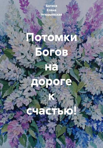 Богиня Елена Атюрьевская. Потомки Богов на дороге к счастью!