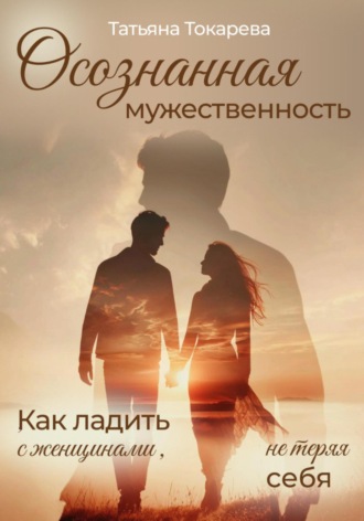 . Осознанная мужественность. Как ладить с женщинами, не теряя себя