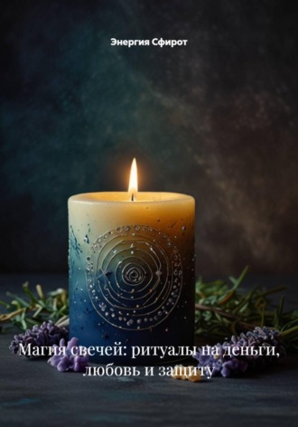 Энергия Сфирот. Магия свечей: ритуалы на деньги, любовь и защиту