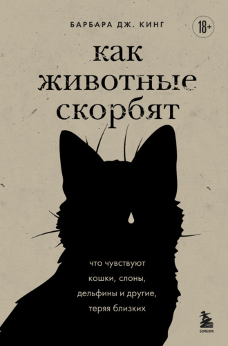 Барбара Дж. Кинг. Как животные скорбят. Что чувствуют кошки, слоны, дельфины и другие, теряя близких