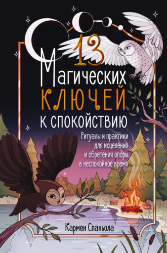Кармен Спаньола. 13 магических ключей к спокойствию. Ритуалы и практики для исцеления и обретения опоры в неспокойное время