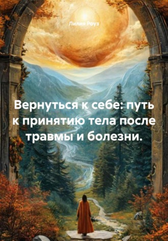Лилия Роуз. Вернуться к себе: путь к принятию тела после травмы и болезни