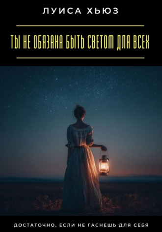 Луиса Хьюз. Ты не обязана быть светом для всех. Достаточно, если не гаснешь для себя