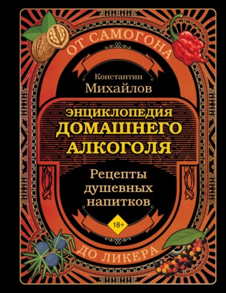 Константин Михайлов. Энциклопедия домашнего алкоголя. От самогона до ликера