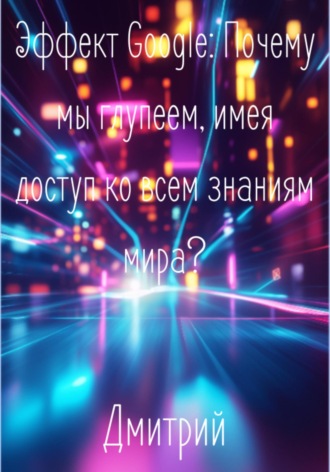 . Эффект Google. Почему мы глупеем, имея доступ ко всем знаниям мира?