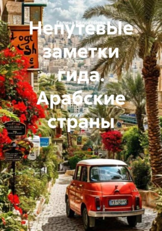 Галина Алексеевна Белоконева. НепутевЫе заметки гида. Арабские страны