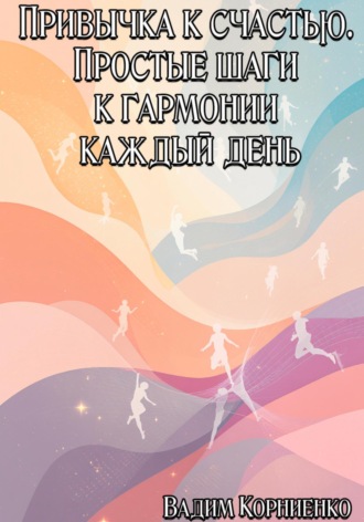 Вадим Корниенко. Привычка к счастью. Простые шаги к гармонии каждый день