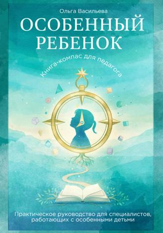 . Особенный ребенок: книга-компас для педагога. Практическое руководство для специалистов, работающих с особенными детьми