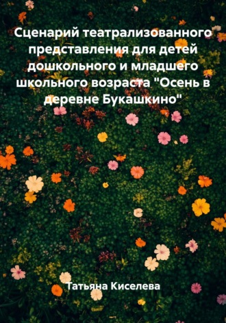 Татьяна Киселева. Сценарий театрализованного представления для детей дошкольного и младшего школьного возраста «Осень в деревне Букашкино»