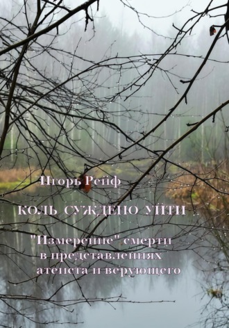 Игорь Рейф. Коль суждено уйти. «Измерение» смерти в представлениях атеиста и верующего