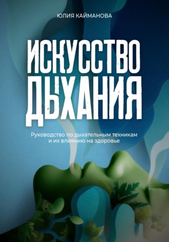 Юлия Кайманова. Искусство дыхания. Руководство по дыхательным техникам и их влиянию на здоровье