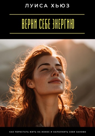 . Верни себе энергию. Как перестать жить на износ и наполнить себя заново