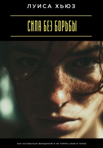 . Сила без борьбы. Как оставаться женщиной и не терять себя в гонке