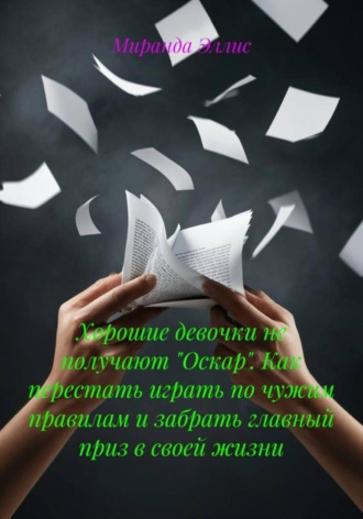 Миранда Эллис. Хорошие девочки не получают «Оскар». Как перестать играть по чужим правилам и забрать главный приз в своей жизни