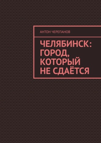 Антон Черепанов. Челябинск: Город, который не сдаётся