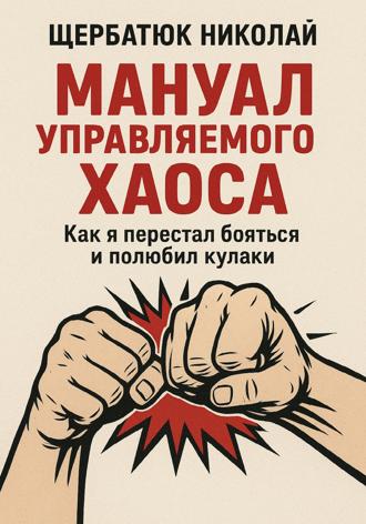 Николай Щербатюк. Мануал Управляемого Хаоса: Как я перестал бояться и полюбил кулаки