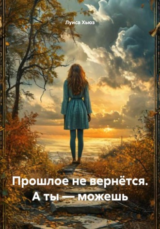 . Прошлое не вернётся. А ты – можешь