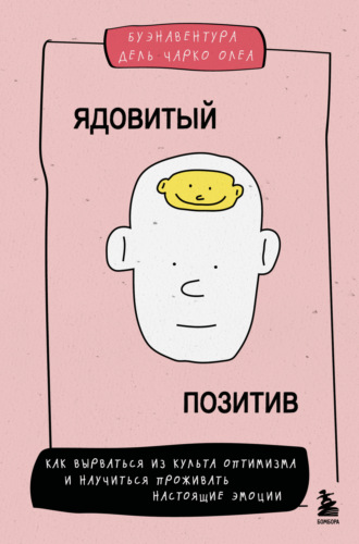 Буэнавентура дель Чарко Олеа. Ядовитый позитив. Как вырваться из культа оптимизма и научиться проживать настоящие эмоции
