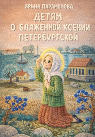 Ирина Парамонова. Детям о блаженной Ксении Петербургской