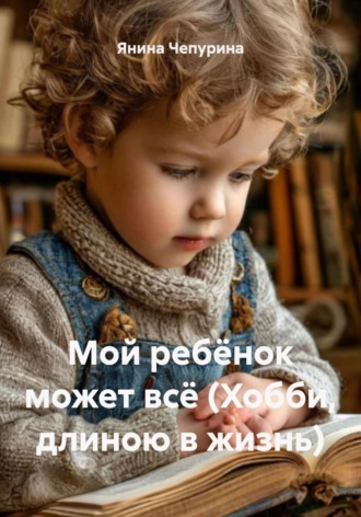 Янина Чепурина. Мой ребёнок может всё (Хобби, длиною в жизнь)