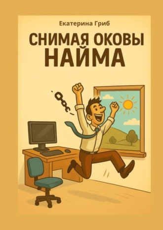 Екатерина Гриб. Снимая оковы найма. Все, что написано – проверено на себе