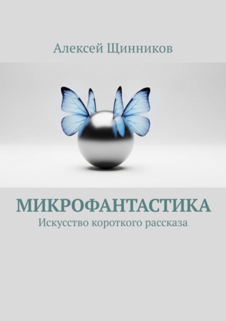 Алексей Щинников. Микрофантастика. Искусство короткого рассказа