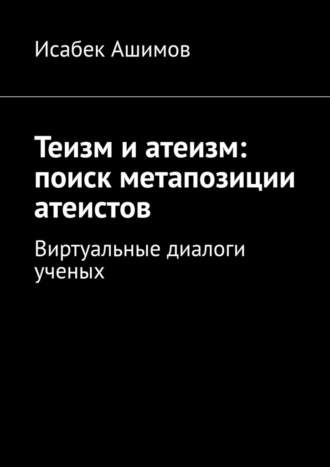Исабек Ашимов. Теизм и атеизм: поиск метапозиции атеистов. Виртуальные диалоги ученых