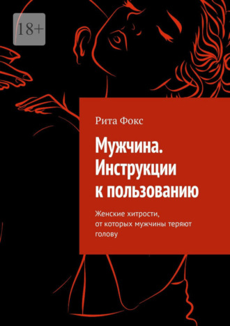 Рита Фокс. Мужчина. Инструкции к пользованию. Женские хитрости, от которых мужчины теряют голову