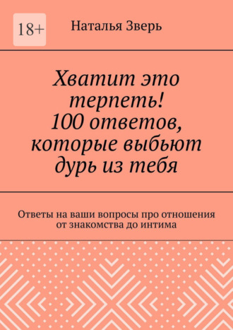 Наталья Зверь. Хватит это терпеть! 100 ответов, которые выбьют дурь из тебя. Ответы на ваши вопросы про отношения от знакомства до интима
