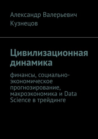 Александр Валерьевич Кузнецов. Цивилизационная динамика. Финансы, социально-экономическое прогнозирование, макроэкономика и Data Science в трейдинге