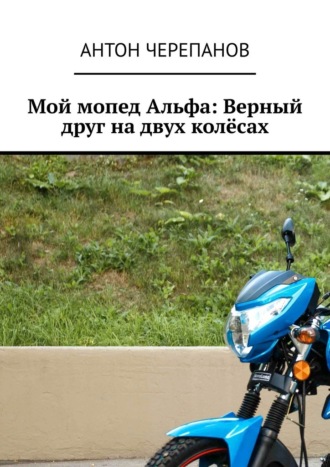 Антон Черепанов. Мой мопед Альфа: Верный друг на двух колёсах