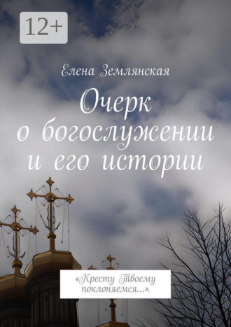 Елена Землянская. Очерк о богослужении и его истории. Кресту Твоему поклоняемся…